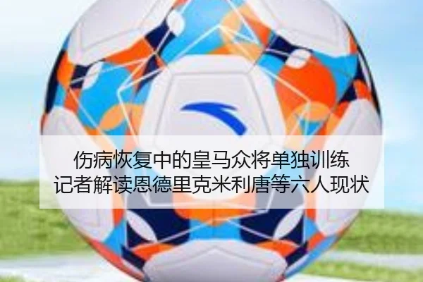 伤病恢复中的皇马众将单独训练 记者解读恩德里克米利唐等六人现状